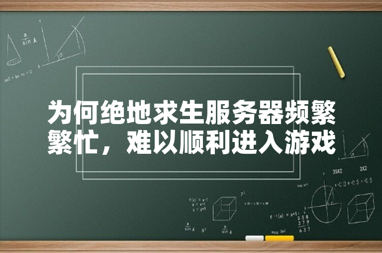 为何绝地求生服务器频繁繁忙，难以顺利进入游戏？